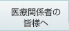 医療関係者の皆様へ